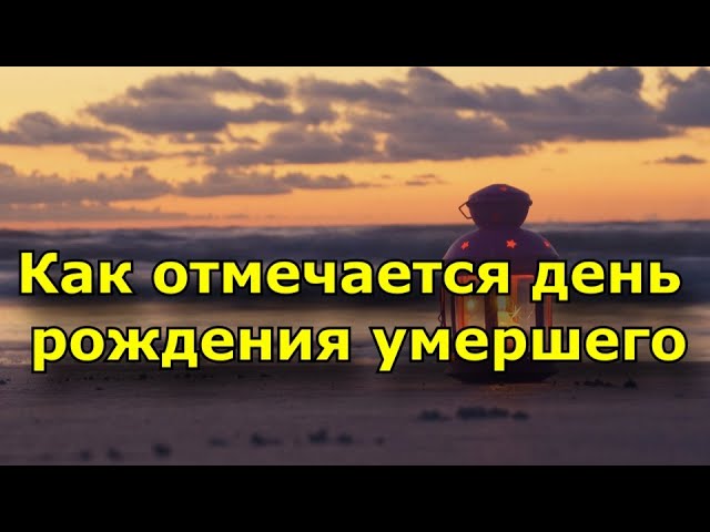 Что нужно делать в день рождения умершего?